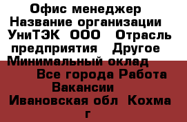 Офис-менеджер › Название организации ­ УниТЭК, ООО › Отрасль предприятия ­ Другое › Минимальный оклад ­ 17 000 - Все города Работа » Вакансии   . Ивановская обл.,Кохма г.